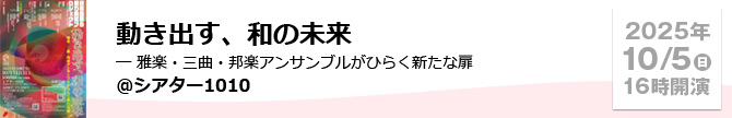 動き出す、和の未来 ― 雅楽・三曲・邦楽アンサンブルがひらく新たな扉＠シアター1010