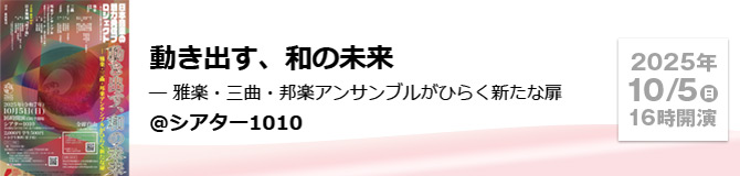 動き出す、和の未来 ― 雅楽・三曲・邦楽アンサンブルがひらく新たな扉＠シアター1010